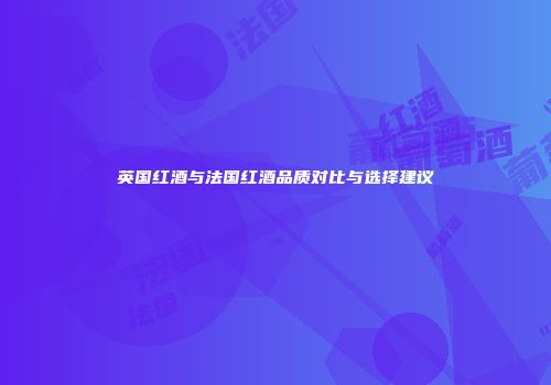 英国红酒与法国红酒品质对比与选择建议