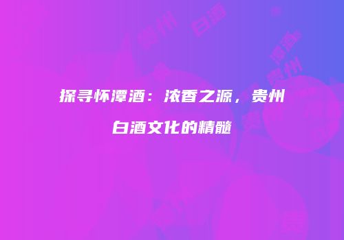 探寻怀潭酒：浓香之源，贵州白酒文化的精髓