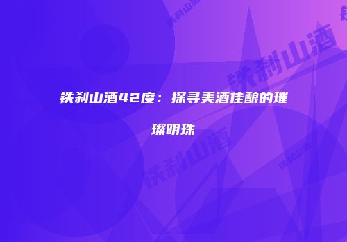 铁刹山酒42度：探寻美酒佳酿的璀璨明珠