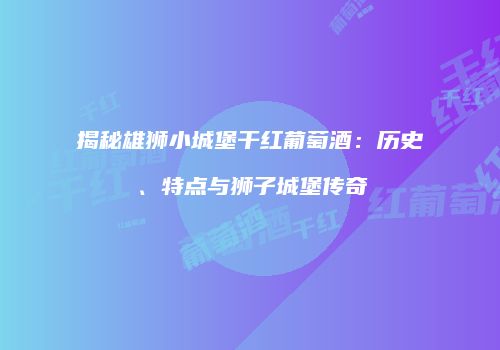 揭秘雄狮小城堡干红葡萄酒：历史、特点与狮子城堡传奇