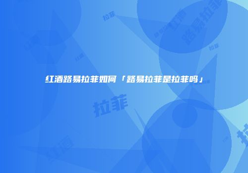红酒路易拉菲如何「路易拉菲是拉菲吗」