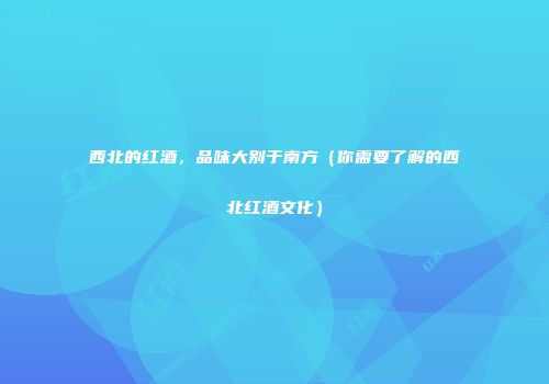 西北的红酒，品味大别于南方（你需要了解的西北红酒文化）