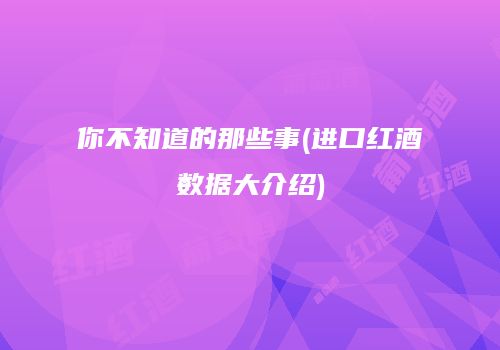 你不知道的那些事(进口红酒数据大介绍)