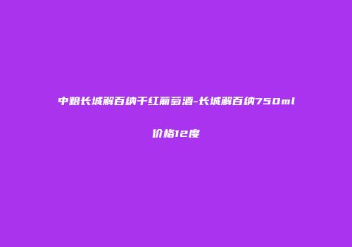 中粮长城解百纳干红葡萄酒-长城解百纳750ml价格12度