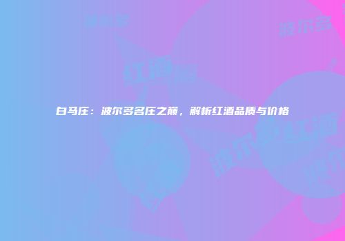 白马庄：波尔多名庄之巅，解析红酒品质与价格