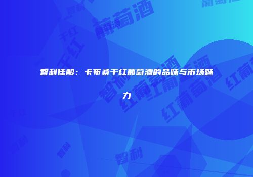 智利佳酿：卡布桑干红葡萄酒的品味与市场魅力