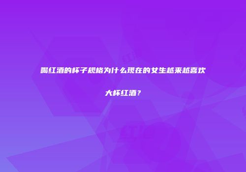 喝红酒的杯子规格为什么现在的女生越来越喜欢大杯红酒？