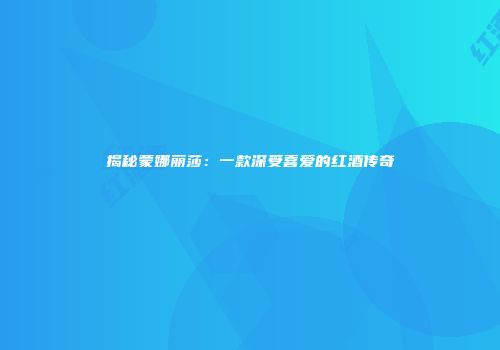 揭秘蒙娜丽莎：一款深受喜爱的红酒传奇