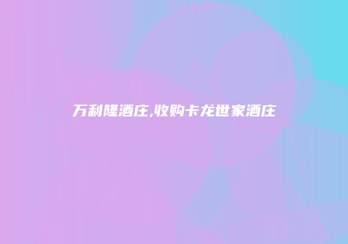 万利隆酒庄,收购卡龙世家酒庄