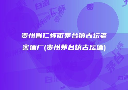 贵州省仁怀市茅台镇古坛老窖酒厂(贵州茅台镇古坛酒)