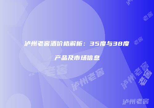 泸州老窖酒价格解析：35度与38度产品及市场信息