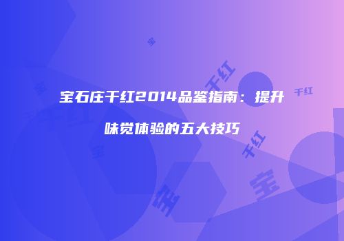 宝石庄干红2014品鉴指南：提升味觉体验的五大技巧
