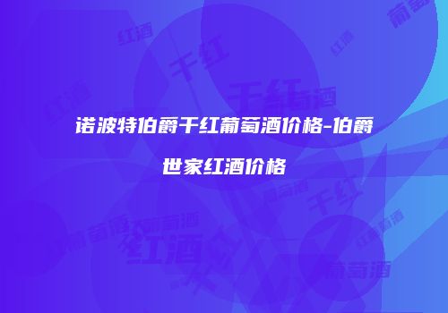 诺波特伯爵干红葡萄酒价格-伯爵世家红酒价格
