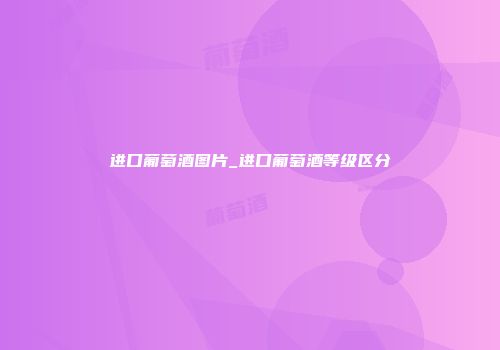 进口葡萄酒图片_进口葡萄酒等级区分