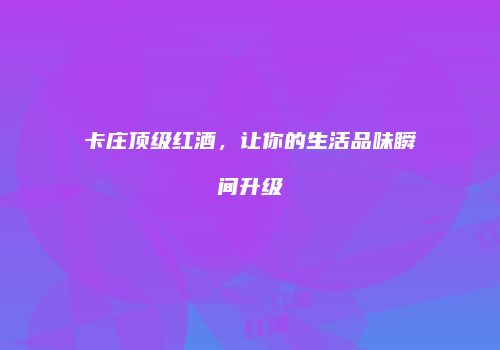卡庄顶级红酒，让你的生活品味瞬间升级
