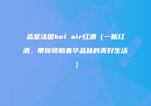 品鉴法国bel air红酒（一瓶红酒，带你领略奢华品味的美好生活）
