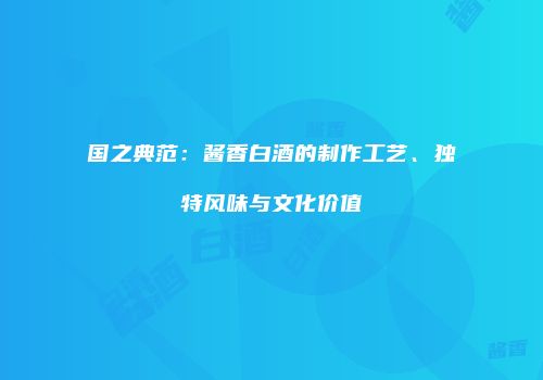 国之典范：酱香白酒的制作工艺、独特风味与文化价值