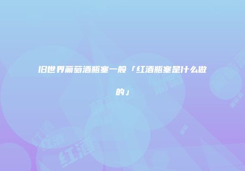 旧世界葡萄酒瓶塞一般「红酒瓶塞是什么做的」