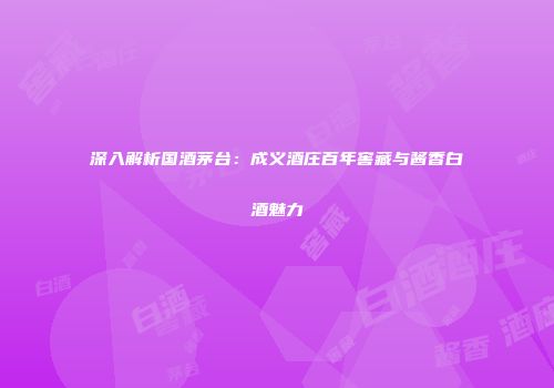深入解析国酒茅台：成义酒庄百年窖藏与酱香白酒魅力