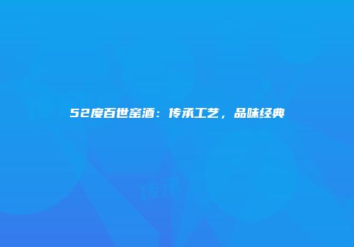 52度百世窑酒：传承工艺，品味经典