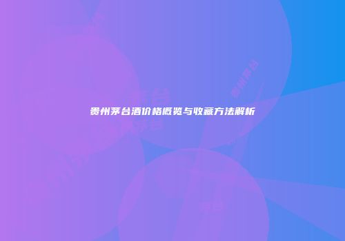 贵州茅台酒价格概览与收藏方法解析