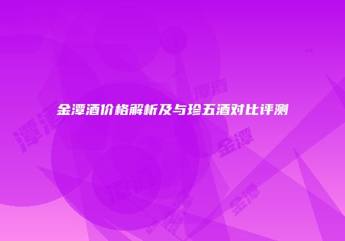 金潭酒价格解析及与珍五酒对比评测