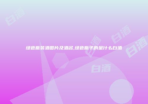 绿色瓶装酒图片及酒名,绿色瓶子的是什么白酒
