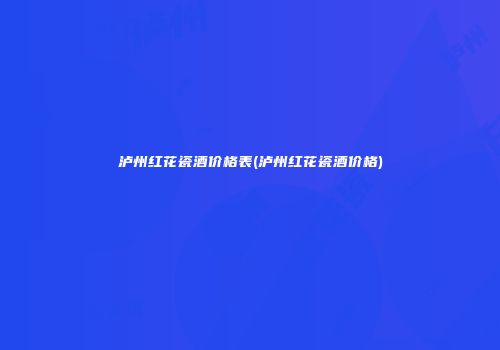 泸州红花瓷酒价格表(泸州红花瓷酒价格)