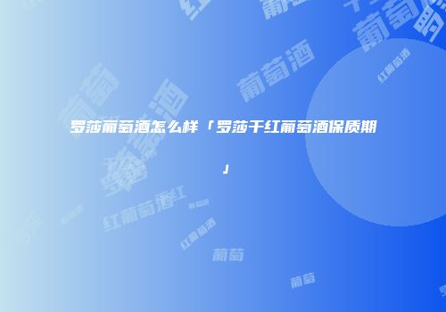罗莎葡萄酒怎么样「罗莎干红葡萄酒保质期」