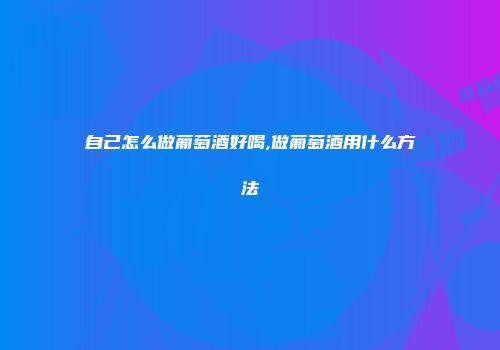 自己怎么做葡萄酒好喝,做葡萄酒用什么方法