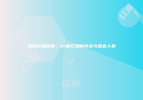 揭秘红酒度数：12度红酒的特点与适宜人群