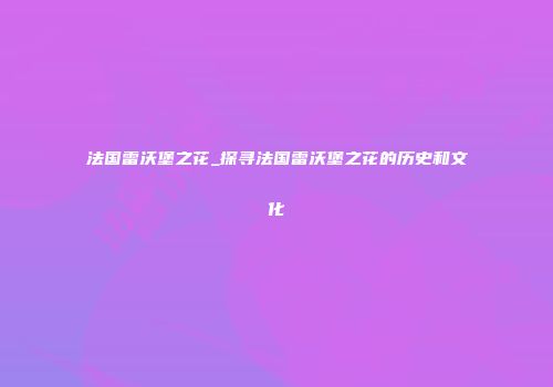 法国雷沃堡之花_探寻法国雷沃堡之花的历史和文化