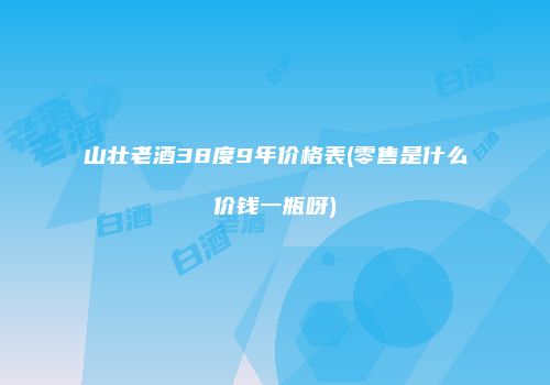 山壮老酒38度9年价格表(零售是什么价钱一瓶呀)