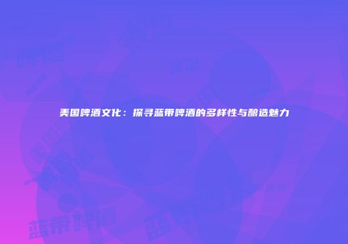 美国啤酒文化：探寻蓝带啤酒的多样性与酿造魅力