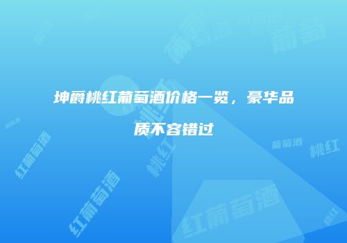 坤爵桃红葡萄酒价格一览，豪华品质不容错过