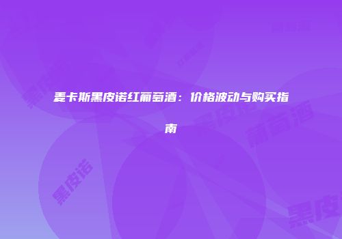 麦卡斯黑皮诺红葡萄酒：价格波动与购买指南