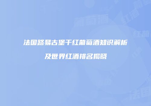 法国路易古堡干红葡萄酒知识解析及世界红酒排名揭晓