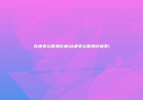 杜康老坛香酒价格(杜康老坛香酒价格表)