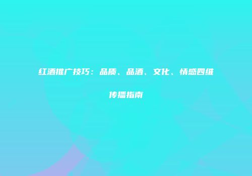 红酒推广技巧：品质、品酒、文化、情感四维传播指南