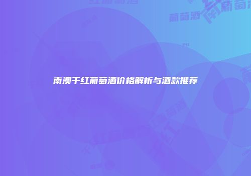南澳干红葡萄酒价格解析与酒款推荐
