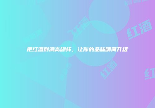 把红酒倒满高脚杯，让你的品味瞬间升级