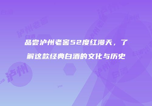 品尝泸州老窖52度红漫天，了解这款经典白酒的文化与历史