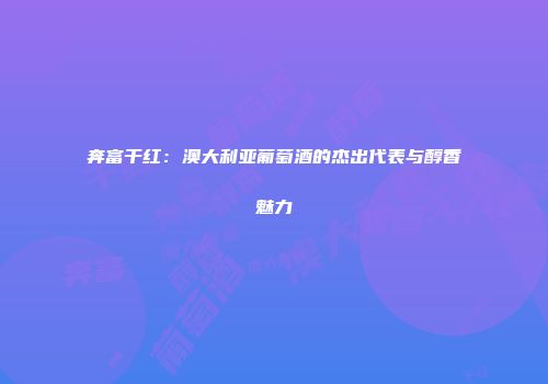 奔富干红：澳大利亚葡萄酒的杰出代表与醇香魅力