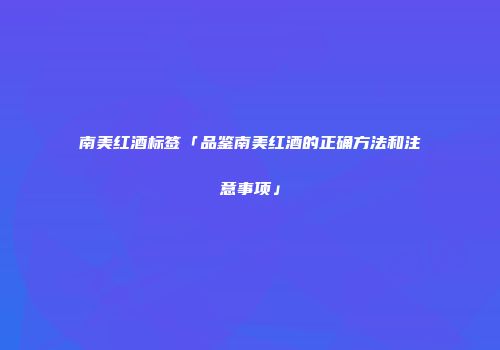 南美红酒标签「品鉴南美红酒的正确方法和注意事项」