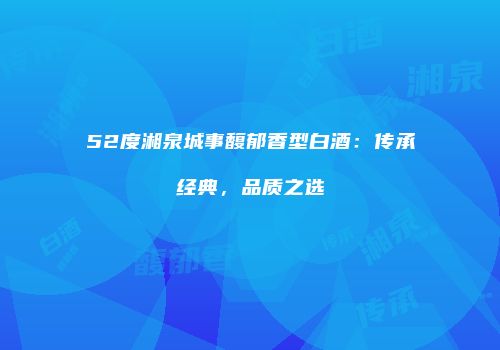 52度湘泉城事馥郁香型白酒：传承经典，品质之选