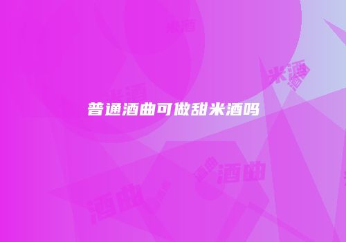 普通酒曲可做甜米酒吗
