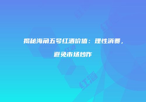 揭秘海角五号红酒价值：理性消费，避免市场炒作
