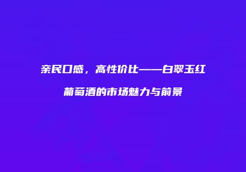 亲民口感，高性价比——白翠玉红葡萄酒的市场魅力与前景