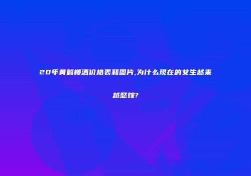 20年黄鹤楼酒价格表和图片,为什么现在的女生越来越愁嫁?