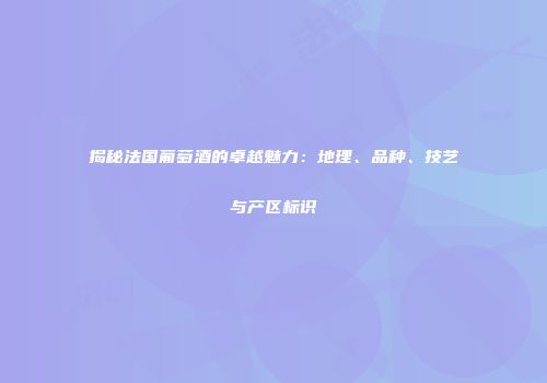 揭秘法国葡萄酒的卓越魅力：地理、品种、技艺与产区标识